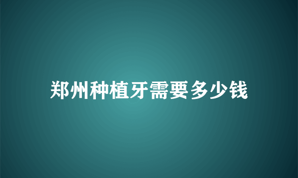 郑州种植牙需要多少钱