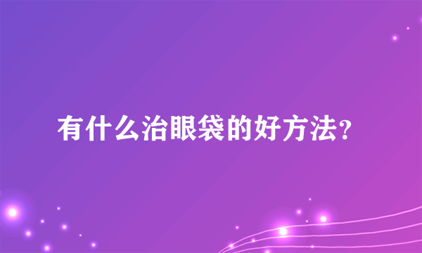 有什么治眼袋的好方法？