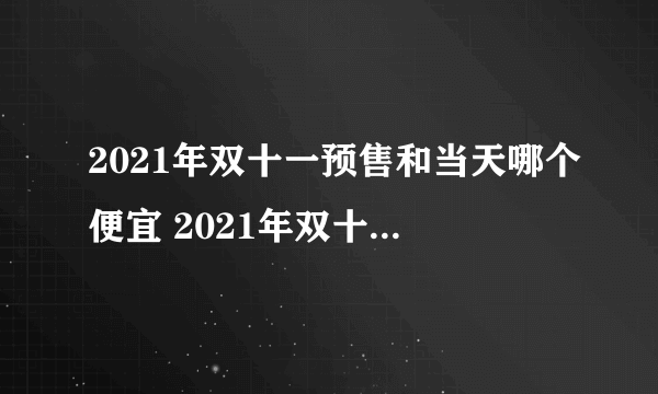 2021年双十一预售和当天哪个便宜 2021年双十一预售便宜还是当天便宜