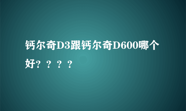 钙尔奇D3跟钙尔奇D600哪个好？？？？