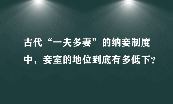 古代“一夫多妻”的纳妾制度中，妾室的地位到底有多低下？