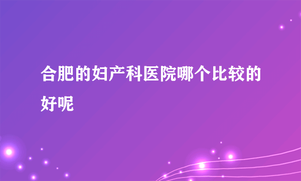 合肥的妇产科医院哪个比较的好呢