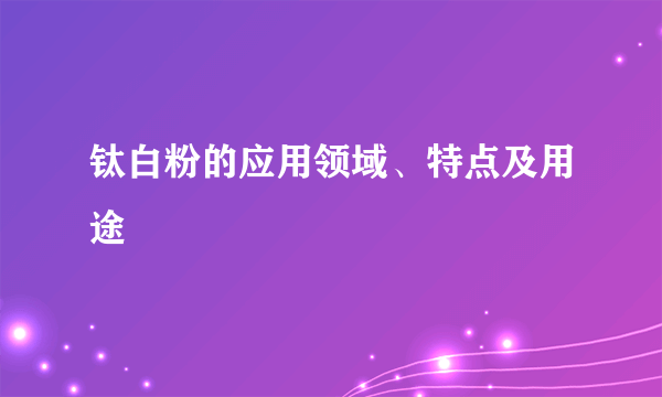 钛白粉的应用领域、特点及用途