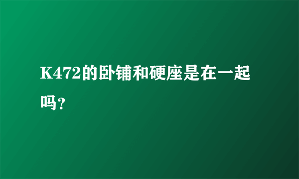 K472的卧铺和硬座是在一起吗？