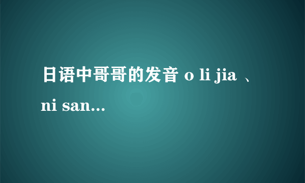 日语中哥哥的发音 o li jia 、ni sang、 a li ki有什么区别