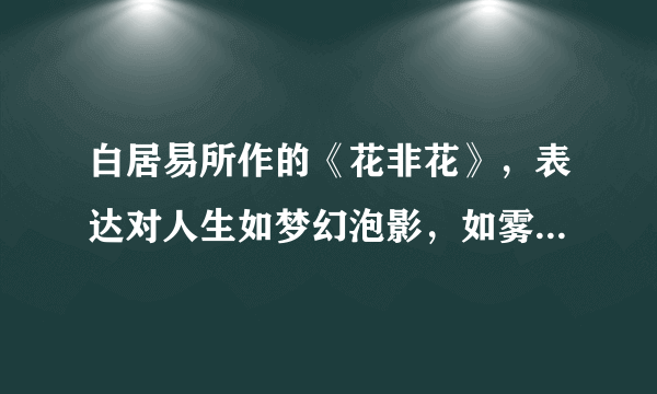 白居易所作的《花非花》，表达对人生如梦幻泡影，如雾亦如电的感慨