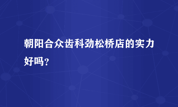 朝阳合众齿科劲松桥店的实力好吗？