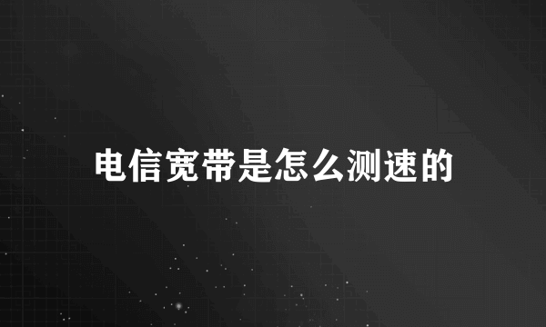 电信宽带是怎么测速的