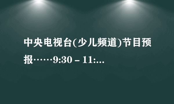 中央电视台(少儿频道)节目预报……9:30－11:15 娃娃天地11:15－12:00 世界博览12:00－12:30 中国漫画12:30－12:55 异想天开12:55－13:40 名师名校13:40－15:40 银河剧场15:40－16:00 东方儿童16:00－16:30年 大风车…… 1.“娃娃天地”播出时间是 _ 午 _ 时 _ 分到 _ 时 _ 分.2.从这张节目预报表中，你还能知道些什么？