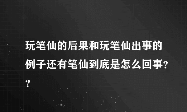 玩笔仙的后果和玩笔仙出事的例子还有笔仙到底是怎么回事？？