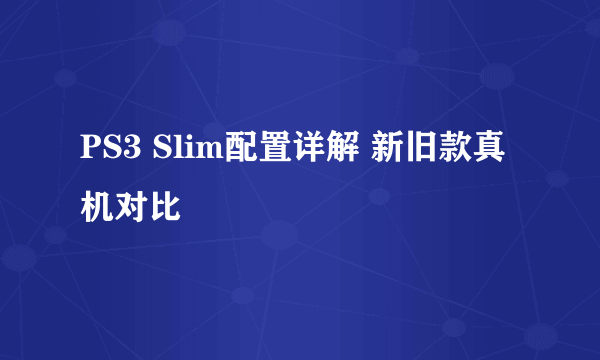 PS3 Slim配置详解 新旧款真机对比