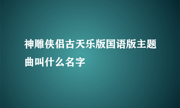 神雕侠侣古天乐版国语版主题曲叫什么名字