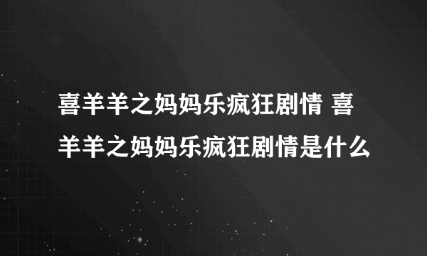 喜羊羊之妈妈乐疯狂剧情 喜羊羊之妈妈乐疯狂剧情是什么