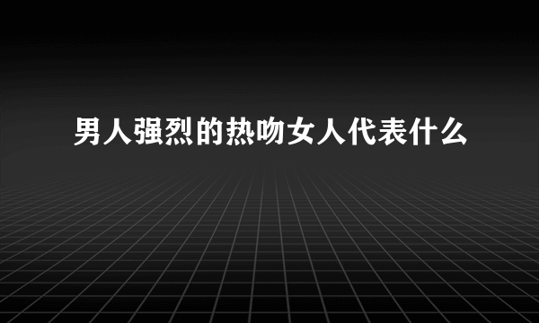 男人强烈的热吻女人代表什么