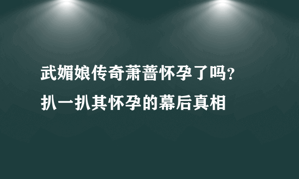 武媚娘传奇萧蔷怀孕了吗？ 扒一扒其怀孕的幕后真相