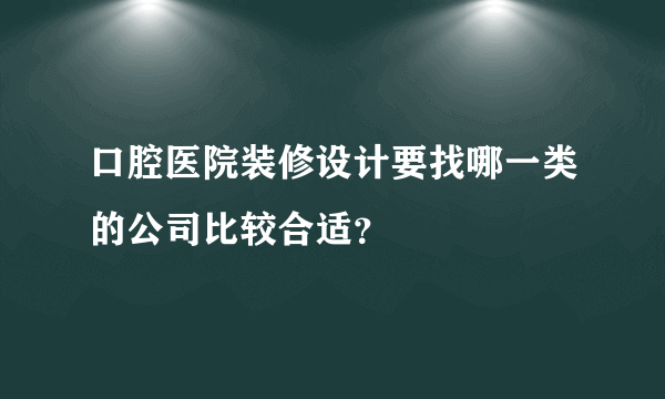 口腔医院装修设计要找哪一类的公司比较合适？