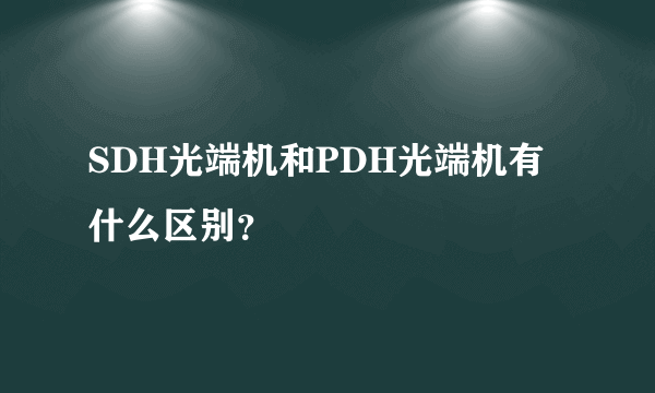 SDH光端机和PDH光端机有什么区别？