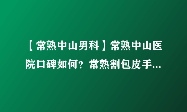 【常熟中山男科】常熟中山医院口碑如何？常熟割包皮手术有哪些医院？