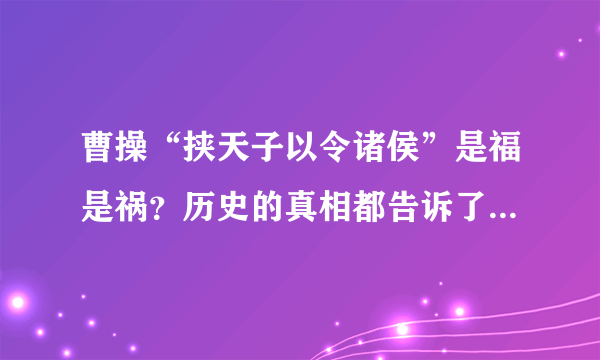 曹操“挟天子以令诸侯”是福是祸？历史的真相都告诉了我们什么？