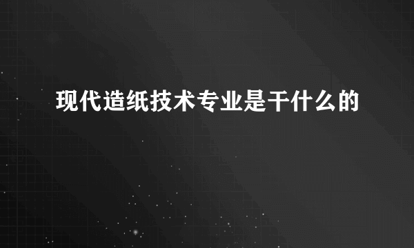 现代造纸技术专业是干什么的 