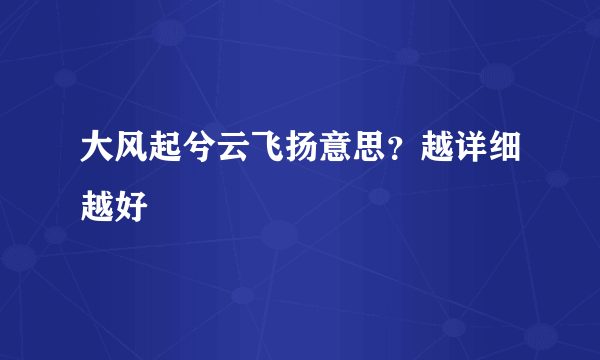 大风起兮云飞扬意思？越详细越好