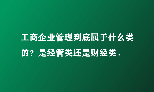 工商企业管理到底属于什么类的？是经管类还是财经类。