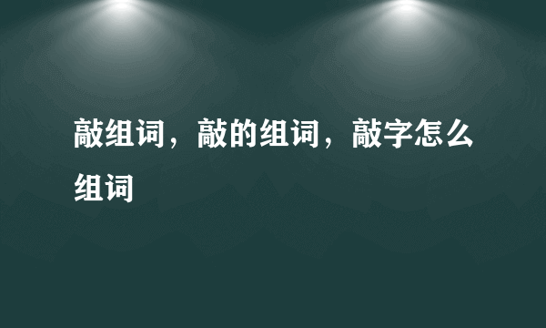 敲组词，敲的组词，敲字怎么组词