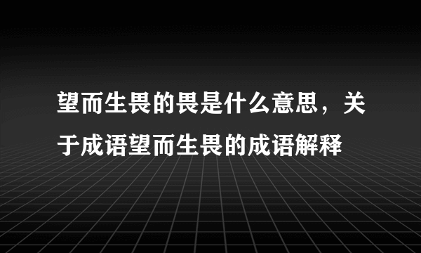 望而生畏的畏是什么意思，关于成语望而生畏的成语解释