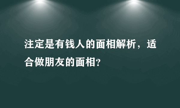 注定是有钱人的面相解析，适合做朋友的面相？