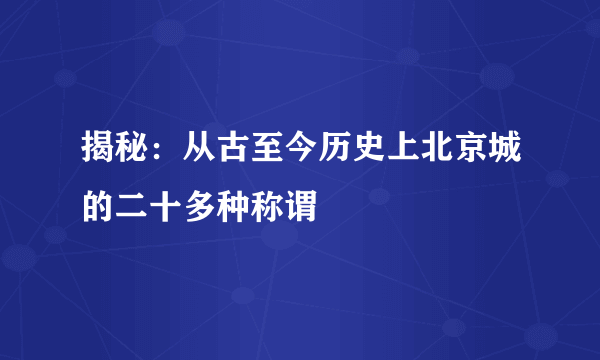 揭秘：从古至今历史上北京城的二十多种称谓