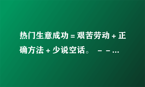 热门生意成功＝艰苦劳动＋正确方法＋少说空话。 －－爱因斯坦