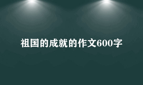 祖国的成就的作文600字