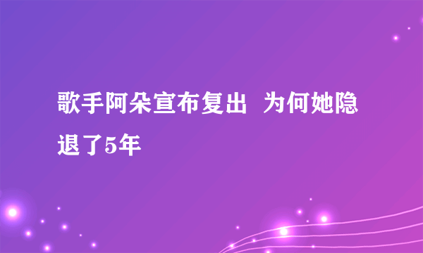 歌手阿朵宣布复出  为何她隐退了5年