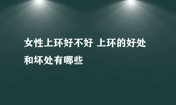 女性上环好不好 上环的好处和坏处有哪些