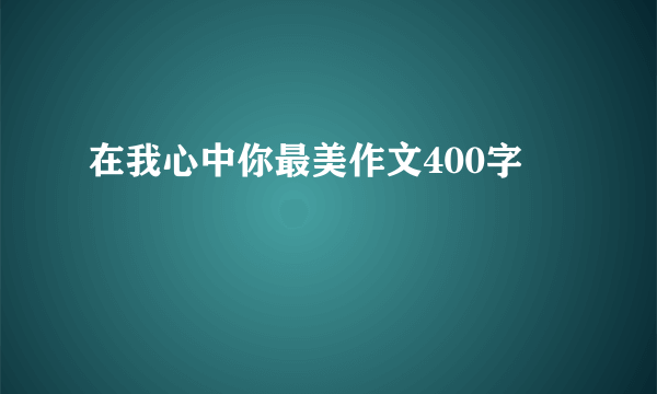 在我心中你最美作文400字