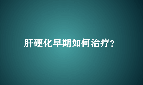 肝硬化早期如何治疗？