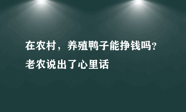 在农村，养殖鸭子能挣钱吗？老农说出了心里话