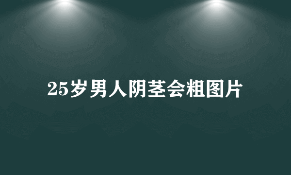 25岁男人阴茎会粗图片