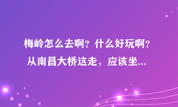 梅岭怎么去啊？什么好玩啊？ 从南昌大桥这走，应该坐那辆车。公交。。 带女朋友去 哪些地方好玩