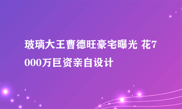 玻璃大王曹德旺豪宅曝光 花7000万巨资亲自设计