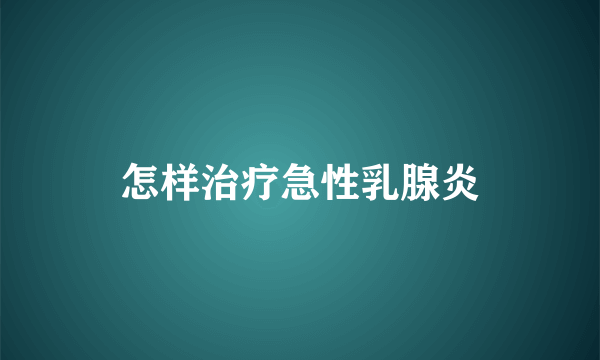 怎样治疗急性乳腺炎