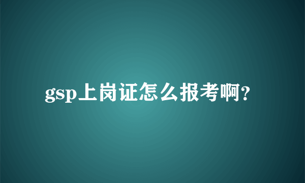 gsp上岗证怎么报考啊？