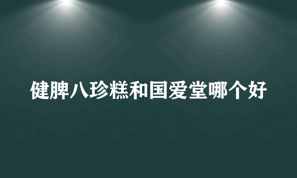 健脾八珍糕和国爱堂哪个好