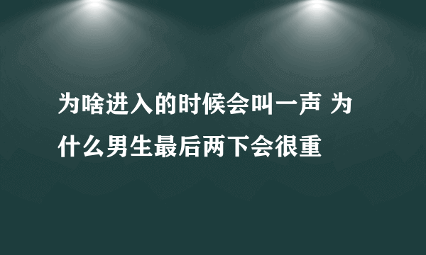 为啥进入的时候会叫一声 为什么男生最后两下会很重