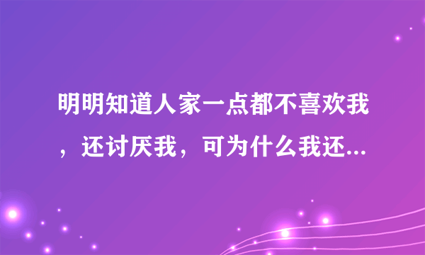 明明知道人家一点都不喜欢我，还讨厌我，可为什么我还这么贱的上去搭话，难道我真的爱上她了