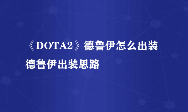 《DOTA2》德鲁伊怎么出装 德鲁伊出装思路