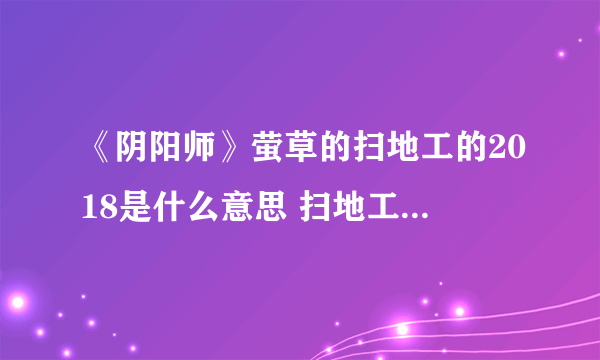 《阴阳师》萤草的扫地工的2018是什么意思 扫地工的2018答案