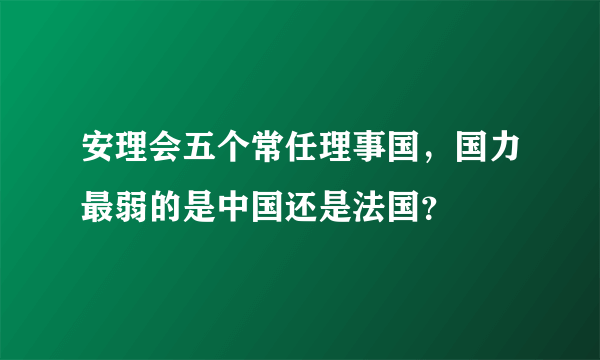 安理会五个常任理事国，国力最弱的是中国还是法国？