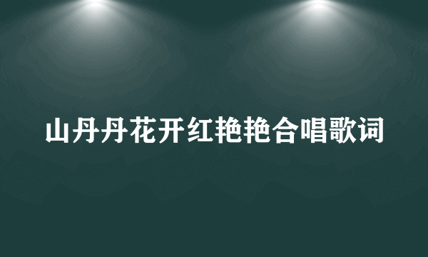 山丹丹花开红艳艳合唱歌词