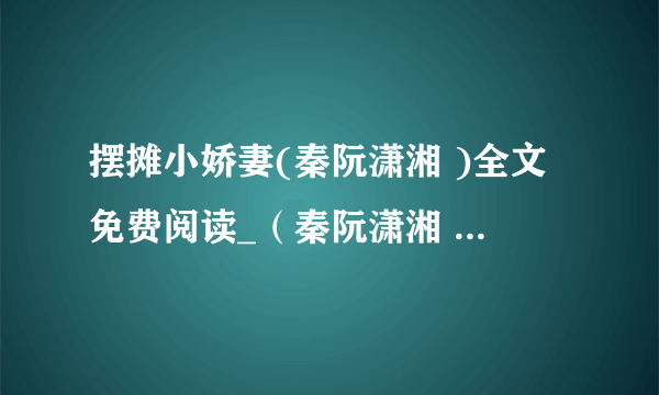 摆摊小娇妻(秦阮潇湘 )全文免费阅读_（秦阮潇湘 ）摆摊小娇妻（秦阮潇湘 ）最新章节阅读（秦阮潇湘 ）